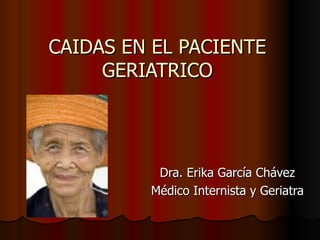 CAIDAS EN EL PACIENTE GERIATRICO Dra. Erika García Chávez Médico Internista y Geriatra 