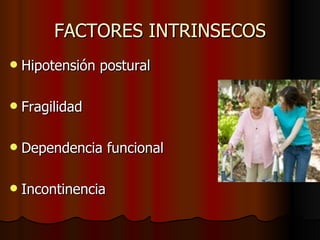 FACTORES INTRINSECOS Hipotensión postural Fragilidad Dependencia funcional Incontinencia 