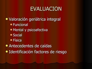 EVALUACION Valoración geriátrica integral Funcional Mental y psicoafectiva Social Física Antecedentes de caídas Identificación factores de riesgo 