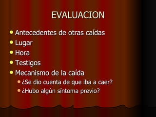 EVALUACION Antecedentes de otras caídas Lugar Hora Testigos Mecanismo de la caída ¿ Se dio cuenta de que iba a caer? ¿Hubo algún síntoma previo? 