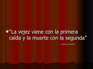“ La vejez viene con la primera caída y la muerte con la segunda” Gabriel García Márquez 