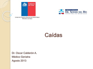 Caídas
Dr. Oscar Calderón A.
Médico Geriatra
Agosto 2013
Unidad de Programa Nacional del Adulto Mayor
Ministerio de Salud
 