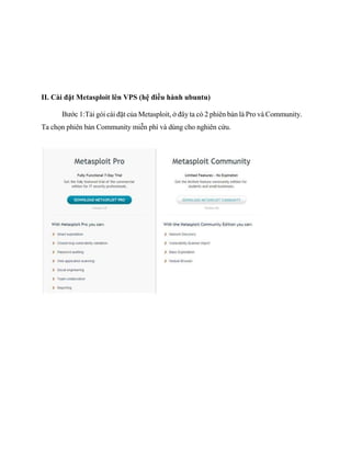 II. Cài đặt Metasploit lên VPS (hệ điều hành ubuntu)
Bước 1:Tải gói cài đặt của Metasploit, ở đây ta có 2 phiên bản là Pro và Community.
Ta chọn phiên bản Community miễn phí và dùng cho nghiên cứu.
 