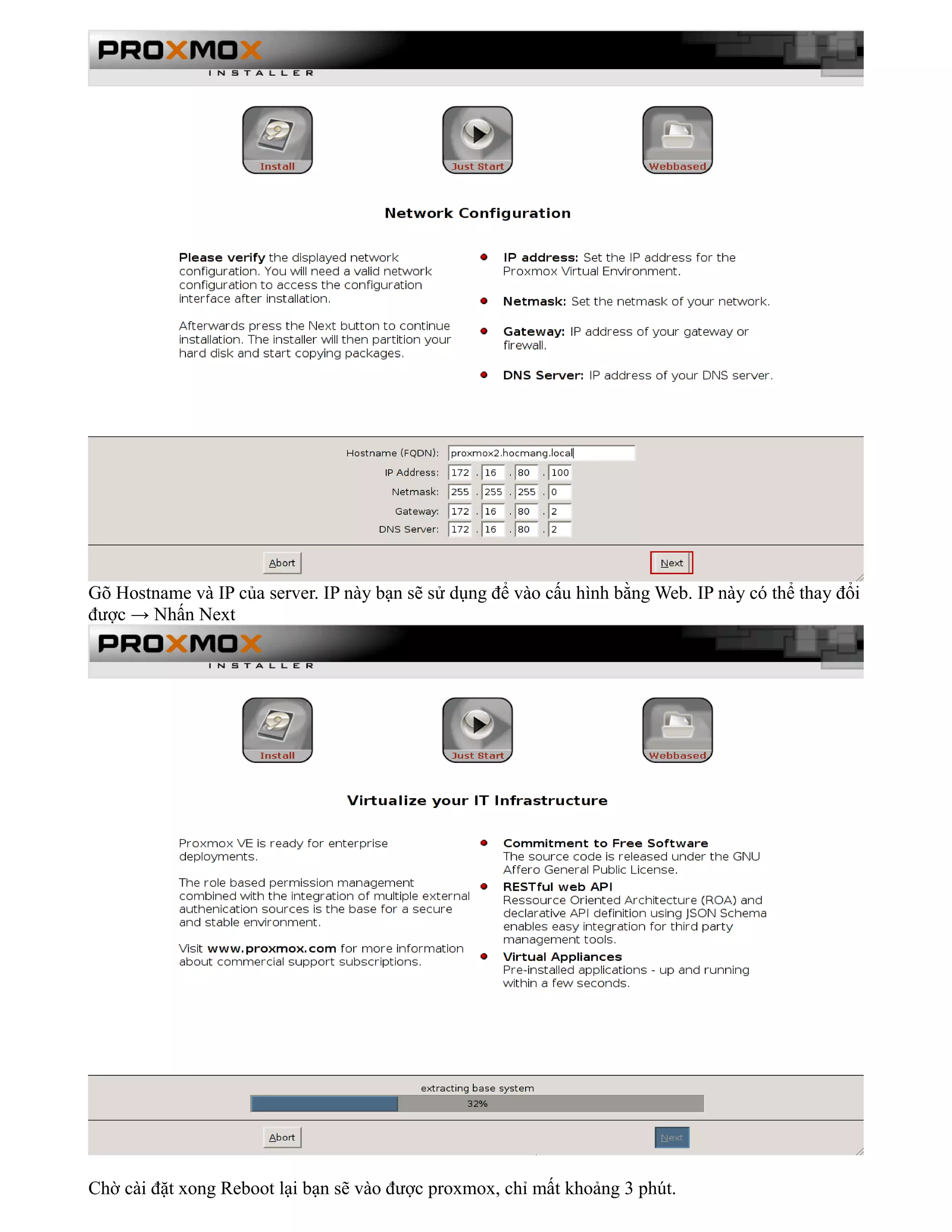 Gõ Hostname và IP của server. IP này bạn sẽ sử dụng để vào cấu hình bằng Web. IP này có thể thay đổi
được → Nhấn Next
Chờ cài đặt xong Reboot lại bạn sẽ vào được proxmox, chỉ mất khoảng 3 phút.
 