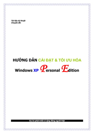 Tài liệu kỹ thuật
Chuyên đề:




  HƯỚNG DẪN CÀI ĐẶT & TỐI ƯU HÓA

    Windows XP                 P      ersonal          E       dition




                    Dự án phát triển vì cộng đồng người Việt
 
