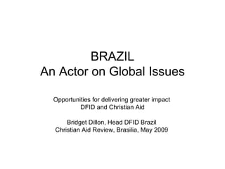 BRAZIL An Actor on Global Issues Opportunities for delivering greater impact  DFID and Christian Aid Bridget Dillon, Head DFID Brazil  Christian Aid Review, Brasilia, May 2009  