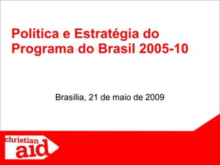 Brasília, 21 de maio de 2009 Política e Estratégia do Programa do Brasil 2005-10 