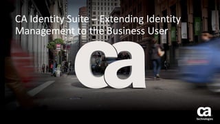 CA Identity Suite – Extending Identity
Management to the Business User
 