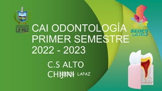CAI ODONTOLOGÍA
PRIMER SEMESTRE
2022 - 2023
C.S ALTO
CHIJINI
SEDES- LAPAZ
 