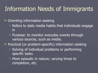 Information Needs of Immigrants <ul><li>Orienting information seeking  </li></ul><ul><ul><li>Refers to daily media habits ...