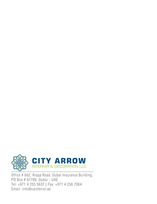 Office # 602, Riqqa Road, Dubai Insurance Building,
PO Box # 87709, Dubai - UAE
Tel: +971 4 255 5637 | Fax: +971 4 256 7064
Email: info@cainterior.ae
CITY ARROW
INTERIOR & DECORATION LLC
 