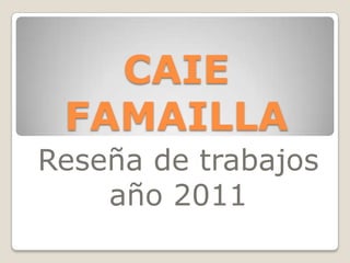 CAIE
 FAMAILLA
Reseña de trabajos
    año 2011
 