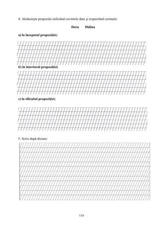 118
4. Alcătuieşte propoziţii utilizând cuvintele date şi respectând cerinţele:
Doru Didina
a) la începutul propoziţiei;
b) în interiorul propoziţiei;
c) la sfârşitul propoziţiei;
5. Scrie după dictare:
 