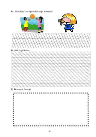 194
10. Alcătuieşte câte o propoziţie după ilustraţiile:
11. Scrie după dictare:
12. Desenează fluturaşi:
 