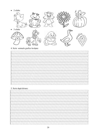 20
2 silabe
3 silabe
4. Scrie semnele grafice învăţate:
5. Scrie după dictare:
 