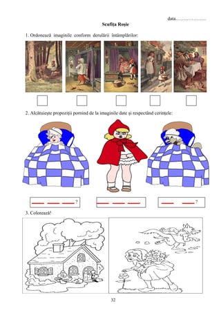 32
data……………….
Scufiţa Roşie
1. Ordonează imaginile conform derulării întâmplărilor:
2. Alcătuieşte propoziţii pornind de la imaginile date şi respectând cerinţele:
?
3. Colorează!
.
.
?
 