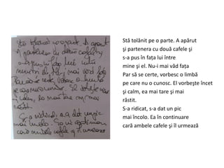 Stă tolănit pe o parte. A apărut
şi partenera cu două cafele şi
s-a pus în faţa lui între
mine şi el. Nu-i mai văd faţa
Par să se certe, vorbesc o limbă
pe care nu o cunosc. El vorbeşte încet
şi calm, ea mai tare şi mai
răstit.
S-a ridicat, s-a dat un pic
mai încolo. Ea în continuare
cară ambele cafele şi îl urmează
 