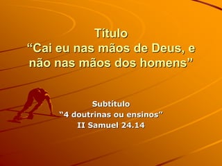 Título
“Cai eu nas mãos de Deus, e
não nas mãos dos homens”
Subtítulo
“4 doutrinas ou ensinos”
II Samuel 24.14
 