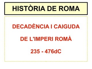 HISTÒRIA DE ROMA
DECADÈNCIA I CAIGUDA
DE L'IMPERI ROMÀ
235 - 476dC
 