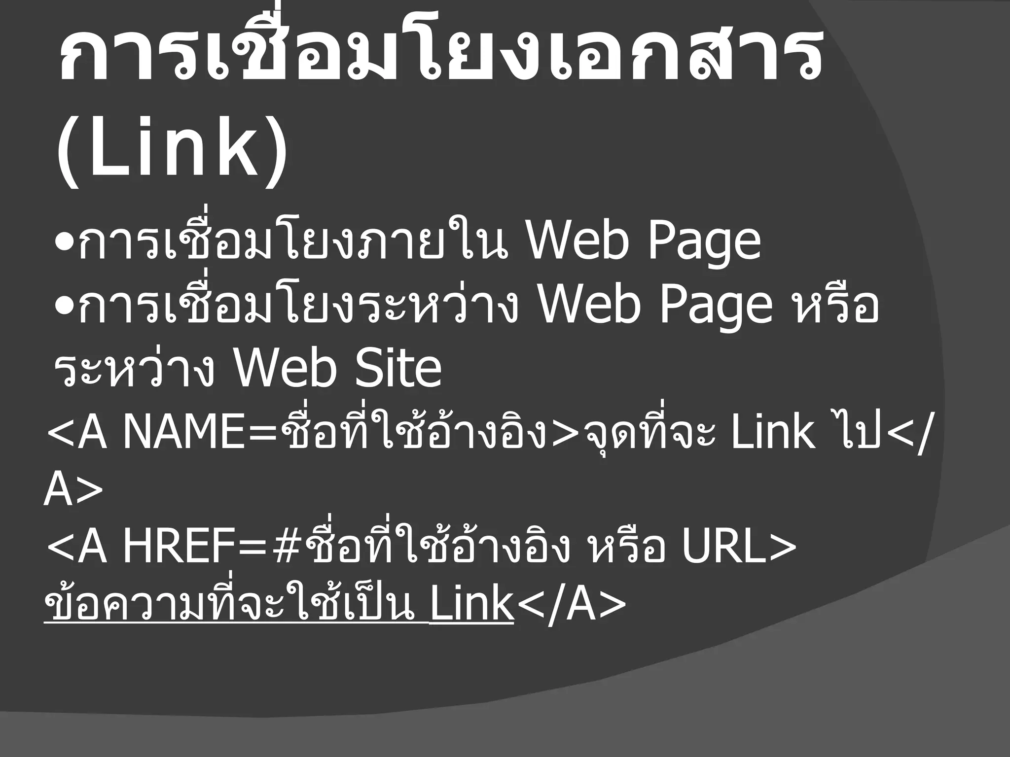 การเชื่อมโยงเอกสาร  (Link) <A NAME= ชื่อที่ใช้อ้างอิง > จุดที่จะ  Link  ไป </A> <A HREF=# ชื่อที่ใช้อ้างอิง หรือ   URL> ข้อความที่จะใช้เป็น  Link </A> การเชื่อมโยงภายใน  Web Page การเชื่อมโยงระหว่าง  Web Page  หรือ ระหว่าง  Web Site 