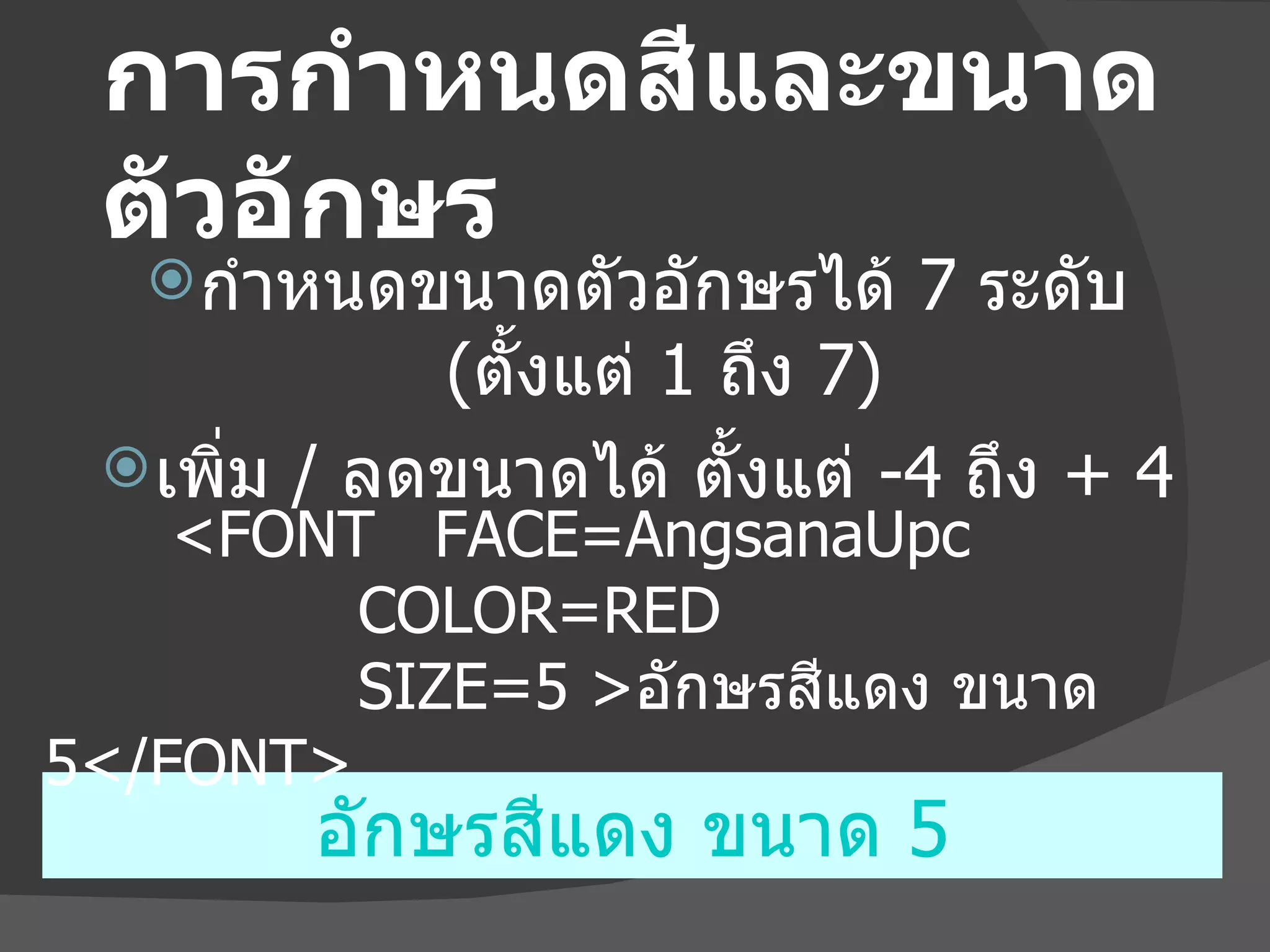 การกำหนดสีและขนาดตัวอักษร กำหนดขนาดตัวอักษรได้  7  ระดับ  ( ตั้งแต่  1  ถึง  7) เพิ่ม  /  ลดขนาดได้ ตั้งแต่  -4  ถึง  + 4 อักษรสีแดง ขนาด  5 <FONT  FACE=AngsanaUpc    COLOR=RED    SIZE=5 > อักษรสีแดง ขนาด  5 </FONT> 