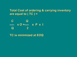Total Cost of ordering & carrying inventory
Total Cost of ordering & carrying inventory
are equal to ( TC ) =
are equal to ( TC ) =
C
C Q
Q
x O + x P x I
x O + x P x I
Q
Q 2
2
TC is minimized at EOQ
TC is minimized at EOQ
 