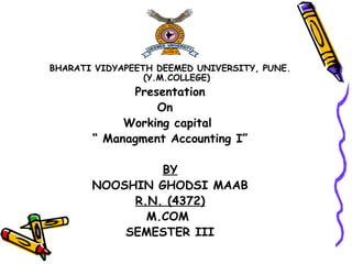 BHARATI VIDYAPEETH DEEMED UNIVERSITY, PUNE.
(Y.M.COLLEGE)
Presentation
On
Working capital
“ Managment Accounting I”
BY
NOOSHIN GHODSI MAAB
R.N. (4372)
M.COM
SEMESTER III
 