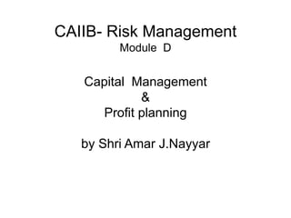 CAIIB- Risk Management
Module D
Capital Management
&
Profit planning
by Shri Amar J.Nayyar
 