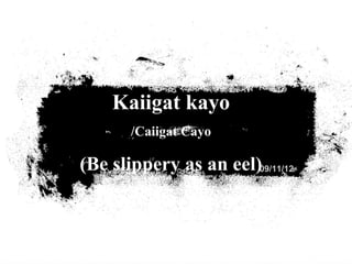Kaiigat kayo
       /Caiigat Cayo

(Be slippery as an eel)09/11/12
 