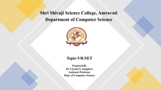 Shri Shivaji Science College, Amravati
Department of Computer Science
Topic-VB.NET
Prepared By
Dr. Ujwala S. Junghare
Assistant Professor
Dept. of Computer Science
 