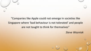 “Companies like Apple could not emerge in societies like
Singapore where ‘bad behaviour is not tolerated’ and people
are not taught to think for themselves”
Steve Wozniak
 