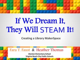 If We Dream It,
They Will STEAM It!
Creating a Library MakerSpace
Fara T. Faust & Heather Thomas
Alanton Elementary School
Virginia Beach City Public Schools
 