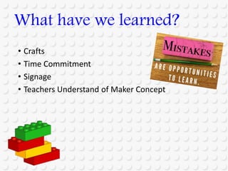 • Crafts
• Time Commitment
• Signage
• Teachers Understand of Maker Concept
What have we learned?
 