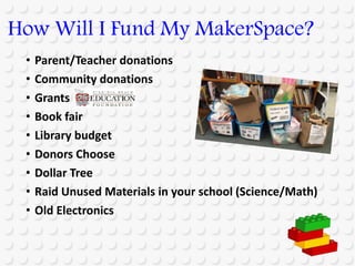 • Parent/Teacher donations
• Community donations
• Grants
• Book fair
• Library budget
• Donors Choose
• Dollar Tree
• Raid Unused Materials in your school (Science/Math)
• Old Electronics
How Will I Fund My MakerSpace?
 