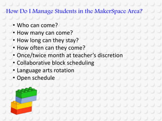• Who can come?
• How many can come?
• How long can they stay?
• How often can they come?
• Once/twice month at teacher’s discretion
• Collaborative block scheduling
• Language arts rotation
• Open schedule
How Do I Manage Students in the MakerSpace Area?
 