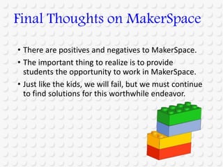 • There are positives and negatives to MakerSpace.
• The important thing to realize is to provide
students the opportunity to work in MakerSpace.
• Just like the kids, we will fail, but we must continue
to find solutions for this worthwhile endeavor.
Final Thoughts on MakerSpace
 