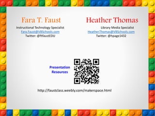 Presentation
Resources
Fara T. Faust
Instructional Technology Specialist
Fara.Faust@VBSchools.com
Twitter: @ftfaustEDU
Heather Thomas
Library Media Specialist
Heather.Thomas@VBSchools.com
Twitter: @hpage1432
http://faustclass.weebly.com/makerspace.html
 