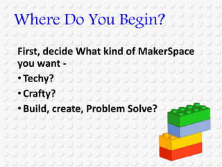 First, decide What kind of MakerSpace
you want -
•Techy?
•Crafty?
•Build, create, Problem Solve?
Where Do You Begin?
 