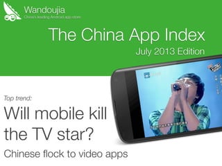 Wandoujia
Will mobile kill
the TV star?
Chinese ﬂock to video apps
The China App Index
July 2013 Edition
China’s leading Android app store
Top trend:
 