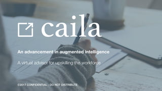 An advancement in augmented intelligence
A virtual advisor for upskilling the workforce
caila
©2017 CONFIDENTIAL - DO NOT DISTRIBUTE
 