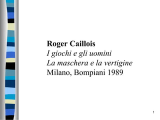 Roger Caillois
I giochi e gli uomini
La maschera e la vertigine
Milano, Bompiani 1989



                             1
 