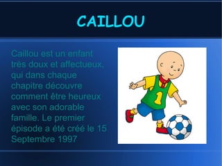 CAILLOU
Caillou est un enfant
très doux et affectueux,
qui dans chaque
chapitre découvre
comment être heureux
avec son adorable
famille. Le premier
épisode a été créé le 15
Septembre 1997.
 