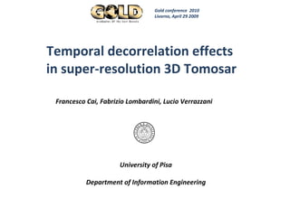 Temporal decorrelation effects  in super-resolution 3D Tomosar Francesco Cai, Fabrizio Lombardini, Lucio Verrazzani  University of Pisa Department of Information Engineering Gold conference  2010  Livorno, April 29 2009 