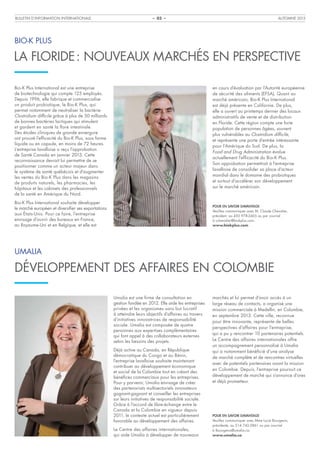 Bulletin d’information internationale

Automne 2013

– 03 –

Bio-K Plus

La Floride : nouveaux marchés en perspective
en cours d’évaluation par l’Autorité européenne
de sécurité des aliments (EFSA). Quant au
marché américain, Bio-K Plus International
est déjà présente en Californie. De plus,
elle a ouvert au printemps dernier des locaux
administratifs de vente et de distribution
en Floride. Cette région compte une forte
population de personnes âgées, souvent
plus vulnérables au Clostridium difficile,
et représente une porte d’entrée intéressante
pour l’Amérique du Sud. De plus, la
Food and Drug Administration évalue
actuellement l’efficacité du Bio-K Plus.
Son approbation permettrait à l’entreprise
lavalloise de consolider sa place d’acteur
mondial dans le domaine des probiotiques
et surtout d’accélérer son développement
sur le marché américain.

Bio-K Plus International est une entreprise
de biotechnologie qui compte 125 employés.
Depuis 1996, elle fabrique et commercialise
un produit probiotique, le Bio-K Plus, qui
permet notamment de neutraliser la bactérie
Clostridium difficile grâce à plus de 50 milliards
de bonnes bactéries lactiques qui stimulent
et gardent en santé la flore intestinale.
Des études cliniques de grande envergure
ont prouvé l’efficacité du Bio-K Plus, sous forme
liquide ou en capsule, en moins de 72 heures.
L’entreprise lavalloise a reçu l’approbation
de Santé Canada en janvier 2013. Cette
reconnaissance devrait lui permettre de se
positionner comme un acteur majeur dans
le système de santé québécois et d’augmenter
les ventes du Bio-K Plus dans les magasins
de produits naturels, les pharmacies, les
hôpitaux et les cabinets des professionnels
de la santé en Amérique du Nord.
Bio-K Plus International souhaite développer
le marché européen et diversifier ses exportations
aux États-Unis. Pour ce faire, l’entreprise
envisage d’ouvrir des bureaux en France,
au Royaume-Uni et en Belgique, et elle est

Pour en savoir davantage
Veuillez communiquer avec M. Claude Chevalier,
président, au 450 978-2465 ou par courriel
à cchevalier@biokplus.com.
www.biokplus.com

Umalia

Développement des affaires en Colombie
Umalia est une firme de consultation en
gestion fondée en 2012. Elle aide les entreprises
privées et les organismes sans but lucratif
à atteindre leurs objectifs d’affaires au travers
d’initiatives innovatrices de responsabilité
sociale. Umalia est composée de quatre
personnes aux expertises complémentaires
qui font appel à des collaborateurs externes
selon les besoins des projets.
Déjà active au Canada, en République
démocratique du Congo et au Bénin,
l’entreprise lavalloise souhaite maintenant
contribuer au développement économique
et social de la Colombie tout en créant des
bénéfices commerciaux pour les entreprises.
Pour y parvenir, Umalia envisage de créer
des partenariats multisectoriels innovateurs
gagnant-gagnant et conseiller les entreprises
sur leurs initiatives de responsabilité sociale.
Grâce à l’accord de libre-échange entre le
Canada et la Colombie en vigueur depuis
2011, le contexte actuel est particulièrement
favorable au développement des affaires.
Le Centre des affaires internationales,
qui aide Umalia à développer de nouveaux

marchés et lui permet d’avoir accès à un
large réseau de contacts, a organisé une
mission commerciale à Medellin, en Colombie,
en septembre 2013. Cette ville, reconnue
pour être innovante, représente de belles
perspectives d’affaires pour l’entreprise,
qui a pu y rencontrer 10 partenaires potentiels.
Le Centre des affaires internationales offre
un accompagnement personnalisé à Umalia
qui a notamment bénéficié d’une analyse
de marché complète et de rencontres virtuelles
avec de potentiels partenaires avant la mission
en Colombie. Depuis, l’entreprise poursuit ce
développement de marché qui s’annonce d’ores
et déjà prometteur.

Pour en savoir davantage
Veuillez communiquer avec Mme Lucie Bourgeois,
présidente, au 514 742-5861 ou par courriel
à lbourgeois@umalia.ca.
www.umalia.ca

 