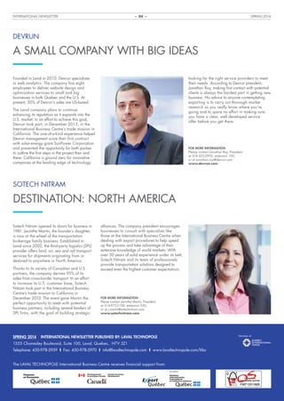 INTERNATIONAL NEWSLETTER SPRING 2014– 04 –
Founded in Laval in 2010, Devrun specializes
in web analytics. The company has eight
employees to deliver website design and
optimization services to small and big
businesses in both Quebec and the U.S. At
present, 30% of Devrun’s sales are US‑based.
The Laval company plans to continue
enhancing its reputation as it expands into the
U.S. market. In an effort to achieve this goal,
Devrun took part, in December 2013, in the
International Business Centre’s trade mission in
California. The one‑of‑a‑kind experience helped
Devrun management score their first contract
with solar‑energy giant SunPower Corporation
and presented the opportunity for both parties
to outline the first steps in the project then and
there. California is ground zero for innovative
companies at the leading edge of technology
Sotech Nitram opened its doors for business in
1981. Jacinthe Martin, the founder’s daughter,
is now at the wheel of the transportation
brokerage family business. Established in
Laval since 2002, the third-party logistics (3PL)
provider offers land, air, sea and rail transport
services for shipments originating from or
destined to anywhere in North America.
Thanks to its variety of Canadian and U.S.
partners, the company derives 95% of its
sales from cross-border transport. In an effort
to increase its U.S. customer base, Sotech
Nitram took part in the International Business
Centre’s trade mission to California in
December 2013. The event gave Martin the
perfect opportunity to meet with potential
business partners, including several leaders of
3PL firms, with the goal of building strategic
looking for the right service providers to meet
their needs. According to Devrun president,
Jonathan Roy, making first contact with potential
clients is always the hardest part in getting new
business. His advice to anyone contemplating
exporting is to carry out thorough market
research so you really know where you’re
going and to spare no effort in making sure
you have a clear, well developed service
offer before you get there.
alliances. The company president encourages
businesses to consult with specialists like
those at the International Business Centre when
dealing with export procedures to help speed
up the process and take advantage of their
extensive knowledge of world markets. With
over 30 years of solid experience under its belt,
Sotech Nitram and its team of professionals
provide transportation solutions designed to
exceed even the highest customer expectations.
FOR MORE INFORMATION
Please contact Jonathan Roy, President,
at 514-323-2992, extension 100,
or at jonathan.roy@devrun.com.
www.devrun.com
FOR MORE INFORMATION
Please contact Jacinthe Martin, President,
at 514-975-2100, extension 530,
or at j.martin@sotechnitram.com.
www.sotechnitram.com
SOTECH NITRAM
DESTINATION: NORTH AMERICA
SPRING 2014 INTERNATIONAL NEWSLETTER PUBLISHED BY: LAVAL TECHNOPOLE
1555 Chomedey Boulevard, Suite 100, Laval, Quebec, H7V 3Z1
Telephone: 450-978-5959 I Fax: 450-978-5970 I info@lavaltechnopole.com I www.lavaltechnopole.com/ltibc
The LAVAL TECHNOPOLE International Business Centre receives financial support from:
DEVRUN
A SMALL COMPANY WITH BIG IDEAS
30
POS
 