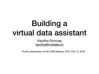 Building a
virtual data assistant
Kavitha Srinivas

kavitha@rivetlabs.io
Poster presentation at the CAIM Meetup, NYC, Feb 15, 2018
 