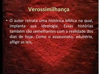 Verossimilhança   O autor retrata uma histórica bíblica na qual, implanta sua ideologia. Essas histórias também são semelhantes com a realidade dos dias de hoje. Como o assassinato, adultério, afligir as leis,  
