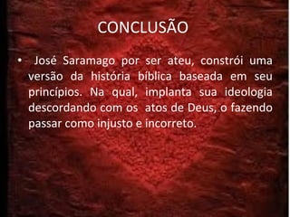 CONCLUSÃO  José Saramago por ser ateu, constrói uma versão da história bíblica baseada em seu princípios. Na qual, implanta sua ideologia descordando com os  atos de Deus, o fazendo passar como injusto e incorreto. 