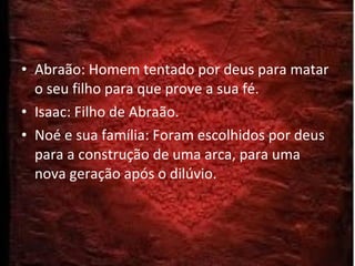 Abraão: Homem tentado por deus para matar o seu filho para que prove a sua fé. Isaac: Filho de Abraão. Noé e sua família: Foram escolhidos por deus para a construção de uma arca, para uma nova geração após o dilúvio. 