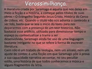 Estilo.     José Saramago, despido de quaisquer preconceitos numa escrita livre de subterfúgios, aborda o livro sagrado de forma simples e direta que facilmente o podemos acusar de simplismo, mas tendo em conta o verdadeiro relato bíblico, não podemos dizer que tudo aquilo é mentira, pois corremos o risco de ser criticados da mesma forma. Da mesma forma que existe a liberdade de a bíblia poder ser interpretada de diferentes formas para justificar o seu verdadeiro sentido perante os crentes, o mesmo se pode dizer no sentido contrário. 